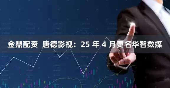 金鼎配资  唐德影视：25 年 4 月更名华智数媒