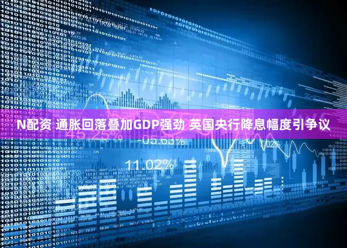 N配资 通胀回落叠加GDP强劲 英国央行降息幅度引争议