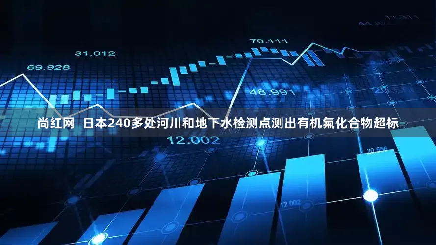 尚红网  日本240多处河川和地下水检测点测出有机氟化合物超标