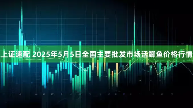 上证速配 2025年5月5日全国主要批发市场活鲫鱼价格行情