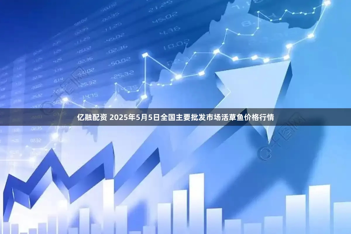 亿融配资 2025年5月5日全国主要批发市场活草鱼价格行情