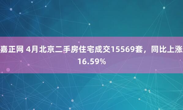 嘉正网 4月北京二手房住宅成交15569套，同比上涨16.59%