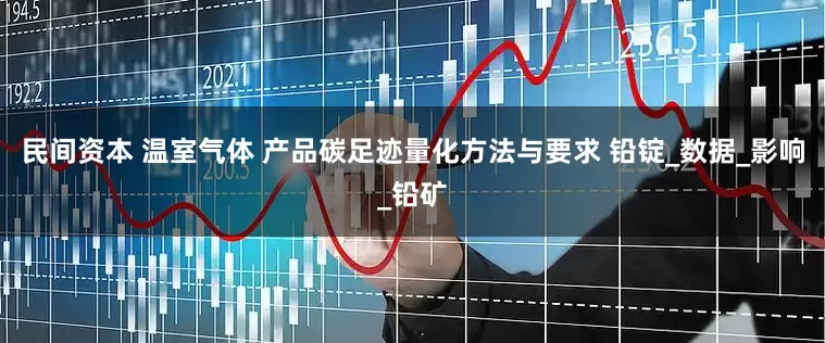 民间资本 温室气体 产品碳足迹量化方法与要求 铅锭_数据_影响_铅矿