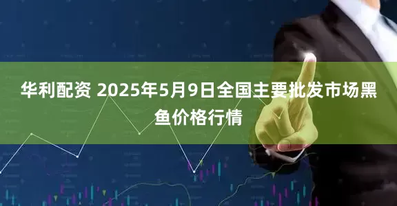 华利配资 2025年5月9日全国主要批发市场黑鱼价格行情