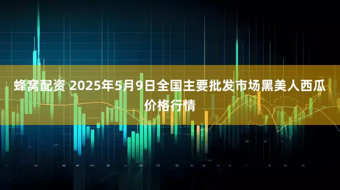 蜂窝配资 2025年5月9日全国主要批发市场黑美人西瓜价格行情