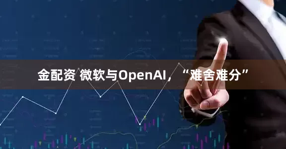金配资 微软与OpenAI，“难舍难分”