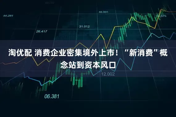 淘优配 消费企业密集境外上市！“新消费”概念站到资本风口