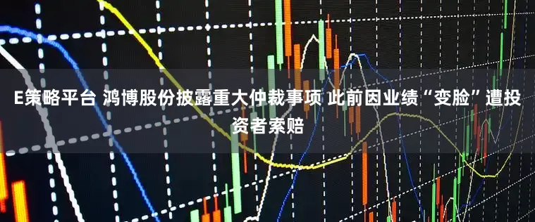 E策略平台 鸿博股份披露重大仲裁事项 此前因业绩“变脸”遭投资者索赔
