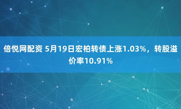 倍悦网配资 5月19日宏柏转债上涨1.03%，转股溢价率10.91%