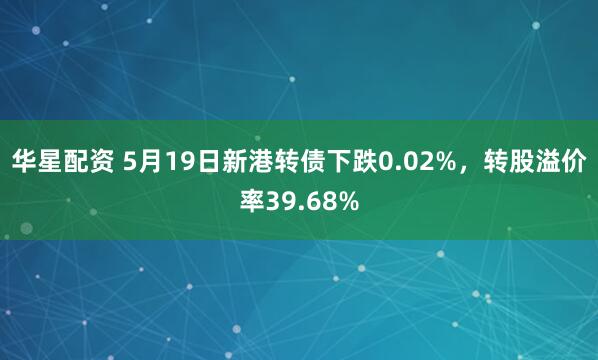 华星配资 5月19日新港转债下跌0.02%，转股溢价率39.68%