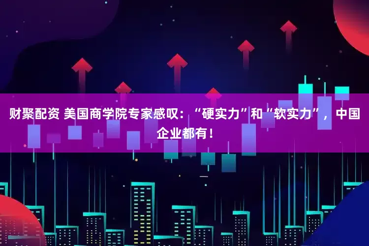 财聚配资 美国商学院专家感叹：“硬实力”和“软实力”，中国企业都有！