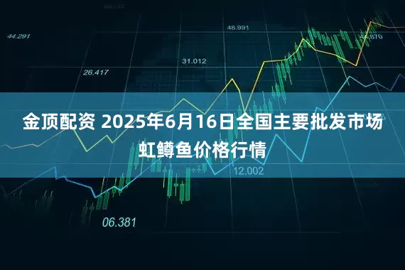 金顶配资 2025年6月16日全国主要批发市场虹鳟鱼价格行情