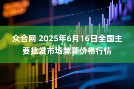 众合网 2025年6月16日全国主要批发市场蒜薹价格行情