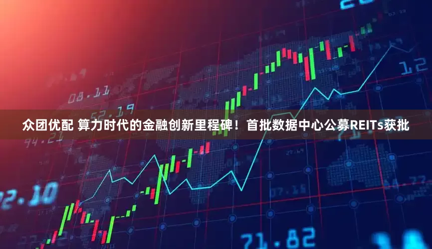 众团优配 算力时代的金融创新里程碑！首批数据中心公募REITs获批