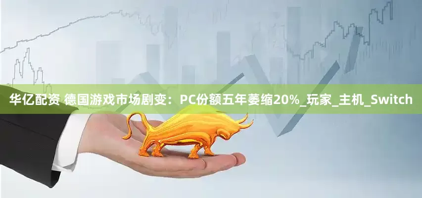 华亿配资 德国游戏市场剧变：PC份额五年萎缩20%_玩家_主机_Switch