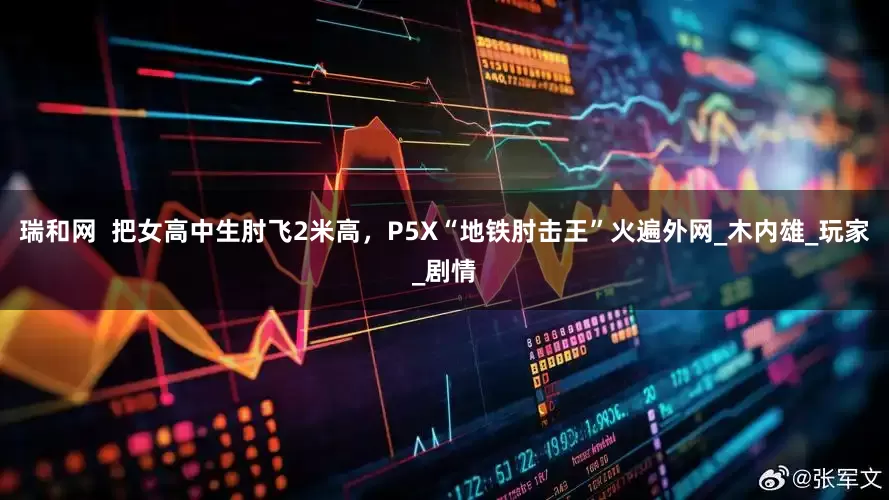 瑞和网  把女高中生肘飞2米高，P5X“地铁肘击王”火遍外网_木内雄_玩家_剧情