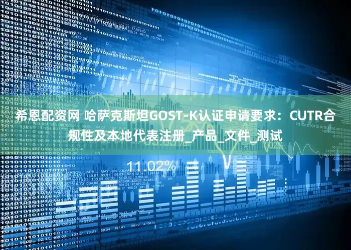 希恩配资网 哈萨克斯坦GOST-K认证申请要求：CUTR合规性及本地代表注册_产品_文件_测试