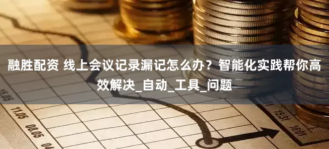 融胜配资 线上会议记录漏记怎么办？智能化实践帮你高效解决_自动_工具_问题