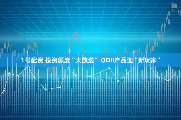 1号配资 投资额度“大放送” QDII产品迎“新玩家”