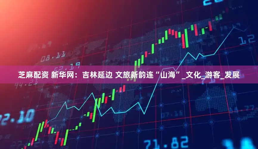 芝麻配资 新华网：吉林延边 文旅新韵连“山海”_文化_游客_发展
