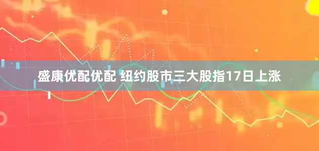 盛康优配优配 纽约股市三大股指17日上涨