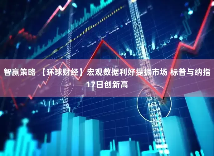 智赢策略 【环球财经】宏观数据利好提振市场 标普与纳指17日创新高