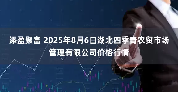 添盈聚富 2025年8月6日湖北四季青农贸市场管理有限公司价格行情