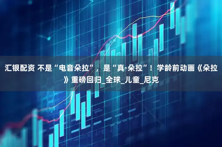 汇银配资 不是“电音朵拉”，是“真·朵拉”！学龄前动画《朵拉》重磅回归_全球_儿童_尼克