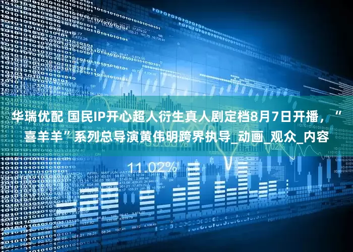 华瑞优配 国民IP开心超人衍生真人剧定档8月7日开播，“喜羊羊”系列总导演黄伟明跨界执导_动画_观众_内容
