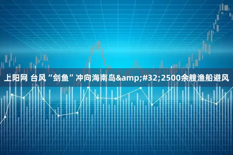 上阳网 台风“剑鱼”冲向海南岛&#32;2500余艘渔船避风