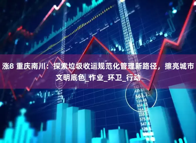 涨8 重庆南川：探索垃圾收运规范化管理新路径，擦亮城市文明底色_作业_环卫_行动