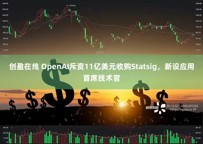 创盈在线 OpenAI斥资11亿美元收购Statsig，新设应用首席技术官