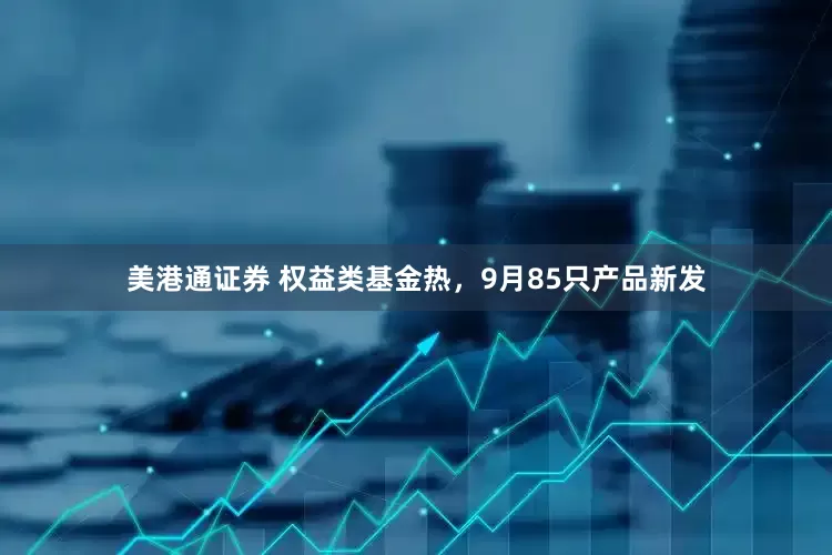 美港通证券 权益类基金热，9月85只产品新发