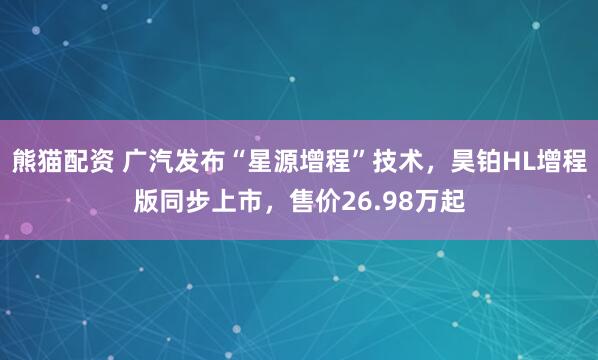 熊猫配资 广汽发布“星源增程”技术，昊铂HL增程版同步上市，售价26.98万起