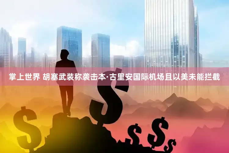 掌上世界 胡塞武装称袭击本·古里安国际机场且以美未能拦截