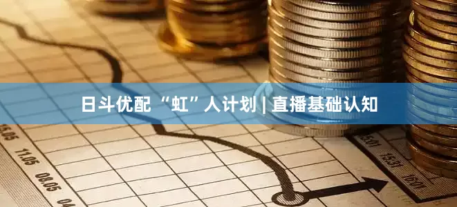日斗优配 “虹”人计划 | 直播基础认知