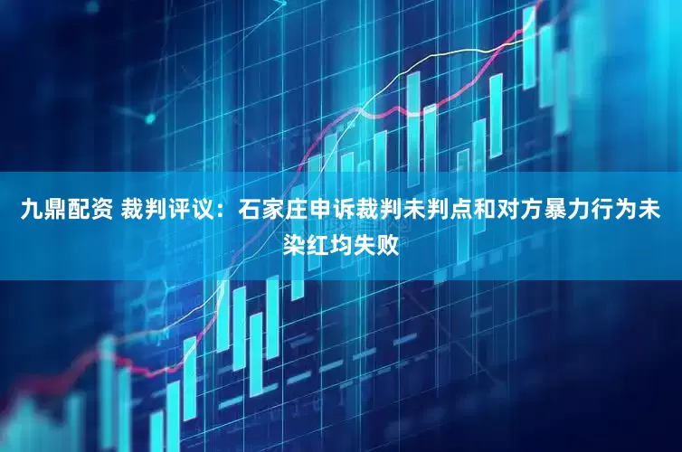 九鼎配资 裁判评议：石家庄申诉裁判未判点和对方暴力行为未染红均失败