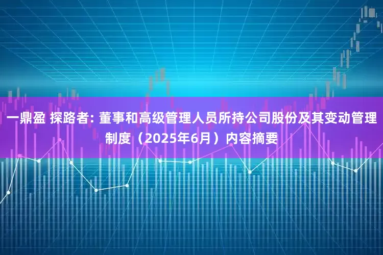 一鼎盈 探路者: 董事和高级管理人员所持公司股份及其变动管理制度（2025年6月）内容摘要