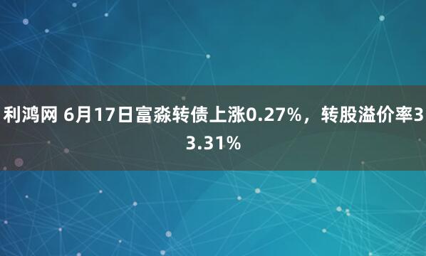 利鸿网 6月17日富淼转债上涨0.27%，转股溢价率33.31%