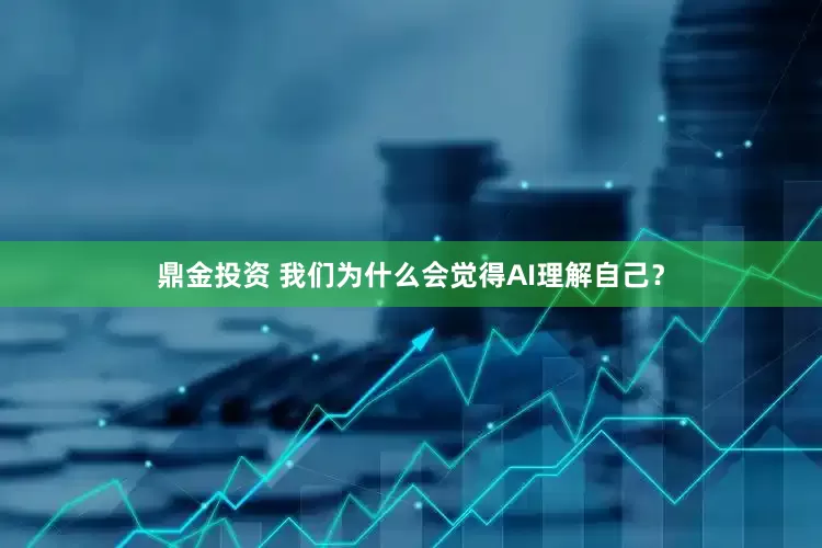 鼎金投资 我们为什么会觉得AI理解自己？