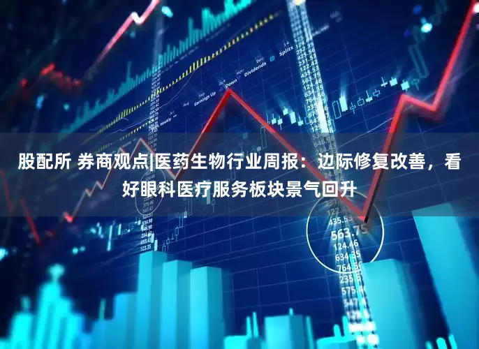 股配所 券商观点|医药生物行业周报：边际修复改善，看好眼科医疗服务板块景气回升
