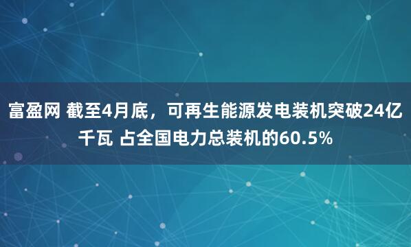 富盈网 截至4月底，可再生能源发电装机突破24亿千瓦 占全国电力总装机的60.5%