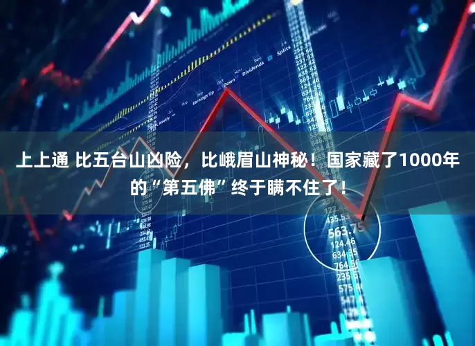 上上通 比五台山凶险，比峨眉山神秘！国家藏了1000年的“第五佛”终于瞒不住了！